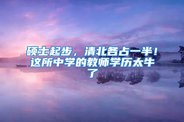 碩士起步，清北各占一半！這所中學(xué)的教師學(xué)歷太牛了