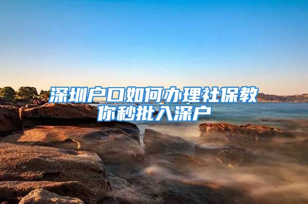 深圳戶口如何辦理社保教你秒批入深戶