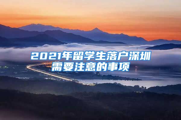 2021年留學生落戶深圳需要注意的事項