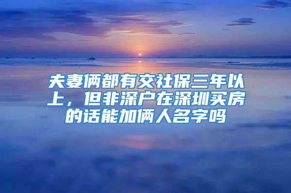 夫妻倆都有交社保三年以上，但非深戶在深圳買房的話能加倆人名字嗎