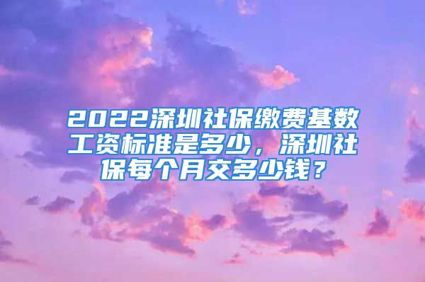 2022深圳社保繳費(fèi)基數(shù)工資標(biāo)準(zhǔn)是多少，深圳社保每個月交多少錢？