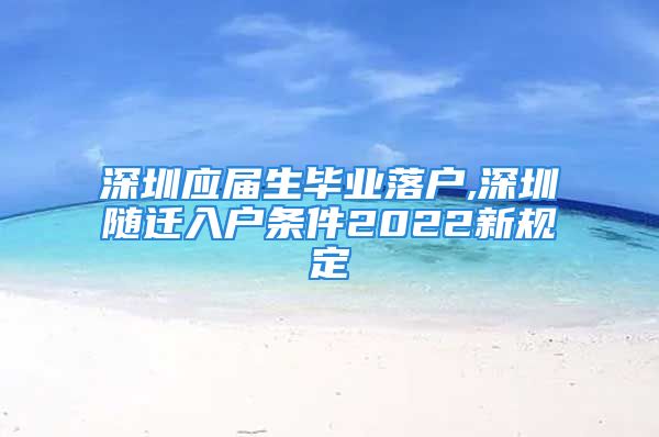 深圳應(yīng)屆生畢業(yè)落戶,深圳隨遷入戶條件2022新規(guī)定