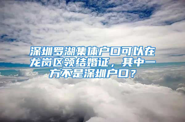 深圳羅湖集體戶口可以在龍崗區(qū)領(lǐng)結(jié)婚證，其中一方不是深圳戶口？