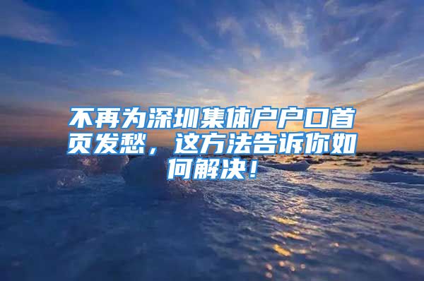 不再為深圳集體戶戶口首頁發(fā)愁，這方法告訴你如何解決！