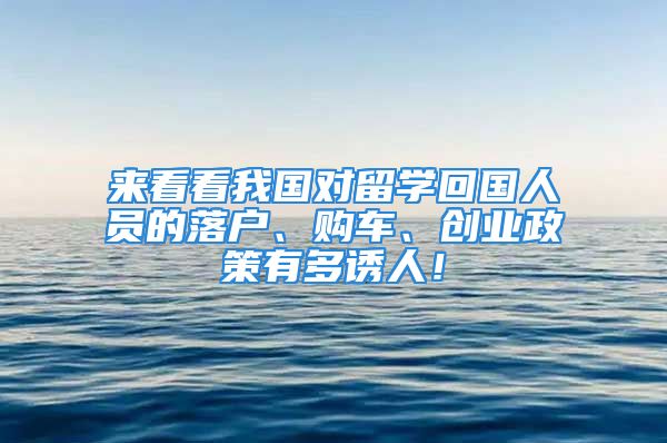 來看看我國對留學回國人員的落戶、購車、創(chuàng)業(yè)政策有多誘人！