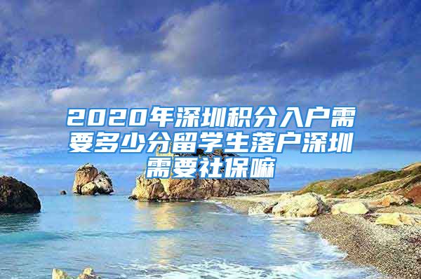 2020年深圳積分入戶(hù)需要多少分留學(xué)生落戶(hù)深圳需要社保嘛