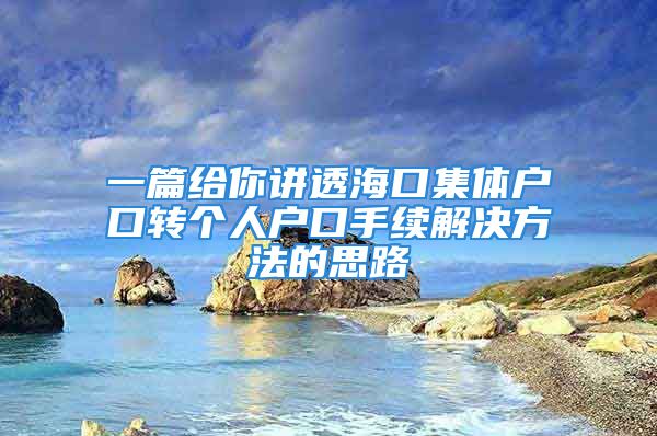 一篇給你講透海口集體戶口轉(zhuǎn)個人戶口手續(xù)解決方法的思路