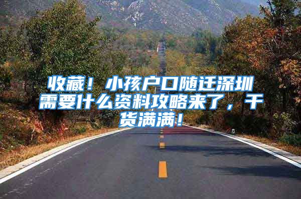 收藏！小孩戶口隨遷深圳需要什么資料攻略來了，干貨滿滿！