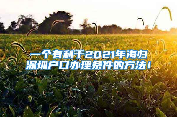 一個(gè)有利于2021年海歸深圳戶口辦理?xiàng)l件的方法！