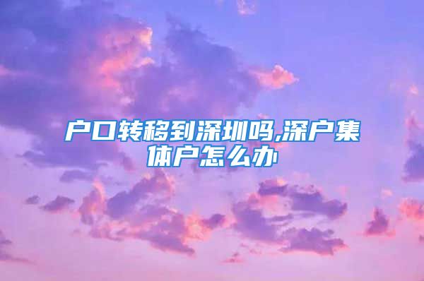 戶口轉(zhuǎn)移到深圳嗎,深戶集體戶怎么辦