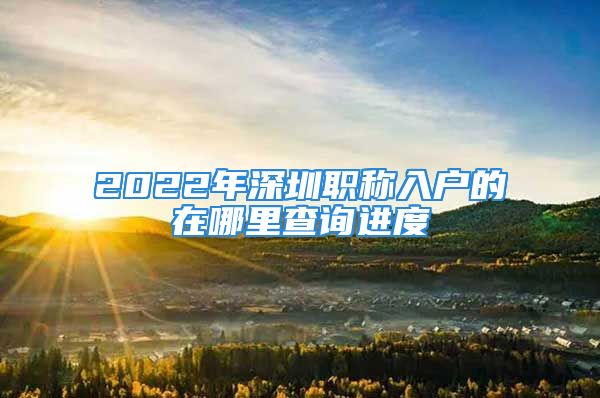 2022年深圳職稱入戶的在哪里查詢進度