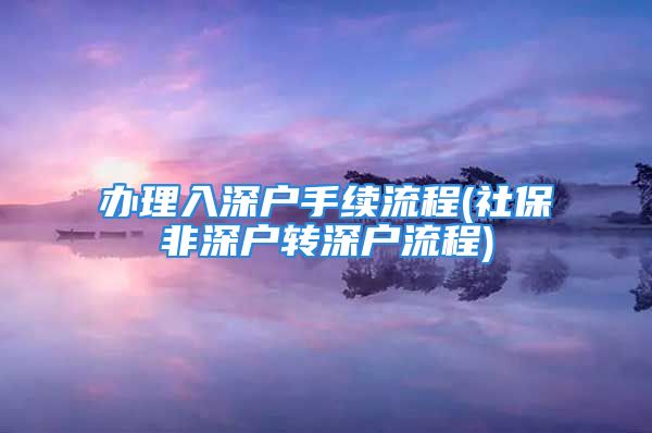 辦理入深戶手續(xù)流程(社保非深戶轉(zhuǎn)深戶流程)