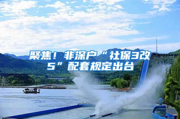 聚焦！非深戶“社保3改5”配套規(guī)定出臺