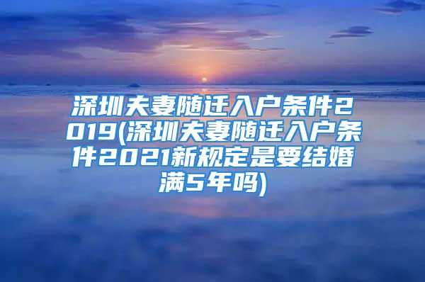 深圳夫妻隨遷入戶(hù)條件2019(深圳夫妻隨遷入戶(hù)條件2021新規(guī)定是要結(jié)婚滿(mǎn)5年嗎)