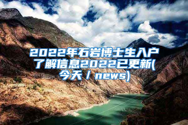 2022年石巖博士生入戶了解信息2022已更新(今天／news)