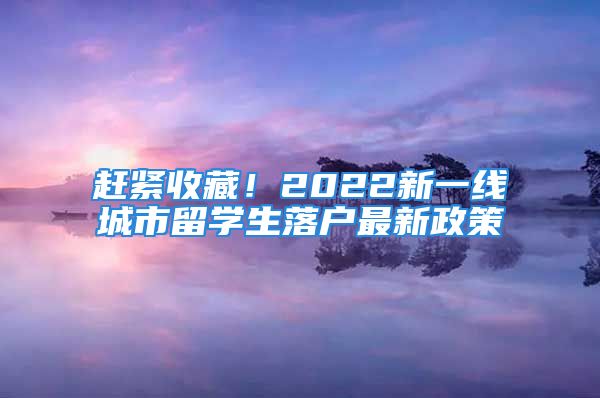 趕緊收藏！2022新一線城市留學(xué)生落戶最新政策