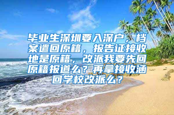 畢業(yè)生深圳要入深戶，檔案遣回原籍，報告證接收地是原籍，改派我要先回原籍報道么？再拿接收涵回學(xué)校改派么？