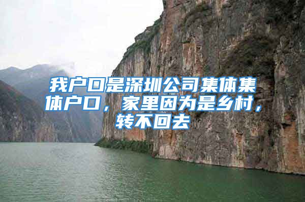 我戶口是深圳公司集體集體戶口，家里因為是鄉(xiāng)村，轉(zhuǎn)不回去