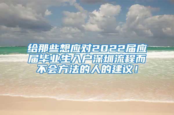 給那些想應(yīng)對(duì)2022屆應(yīng)屆畢業(yè)生入戶深圳流程而不會(huì)方法的人的建議！