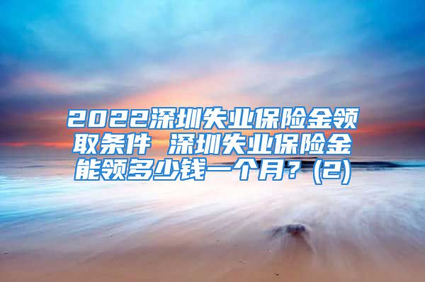 2022深圳失業(yè)保險金領(lǐng)取條件 深圳失業(yè)保險金能領(lǐng)多少錢一個月？(2)