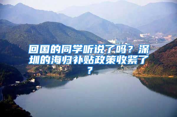 回國的同學(xué)聽說了嗎？深圳的海歸補(bǔ)貼政策收緊了？