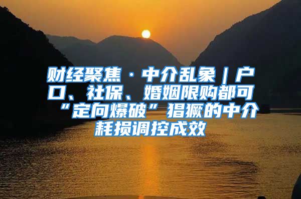 財經(jīng)聚焦·中介亂象｜戶口、社保、婚姻限購都可“定向爆破”猖獗的中介耗損調(diào)控成效