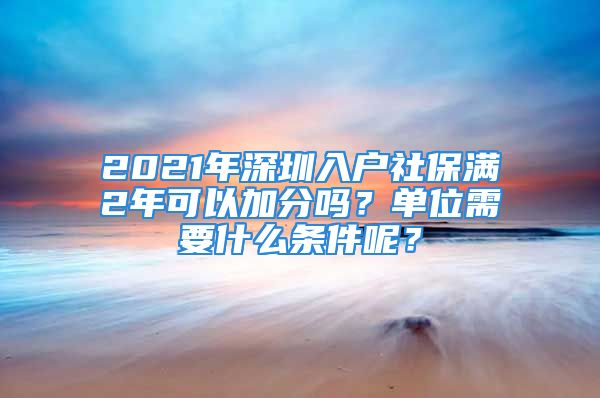 2021年深圳入戶社保滿2年可以加分嗎？單位需要什么條件呢？