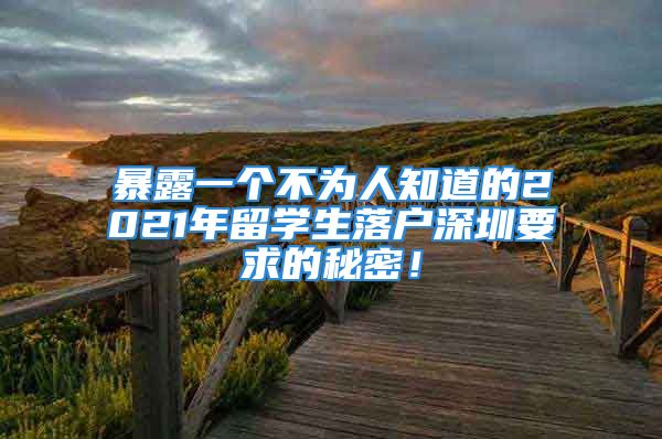 暴露一個(gè)不為人知道的2021年留學(xué)生落戶(hù)深圳要求的秘密！