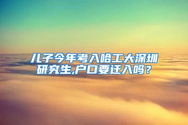 兒子今年考入哈工大深圳研究生,戶口要遷入嗎？