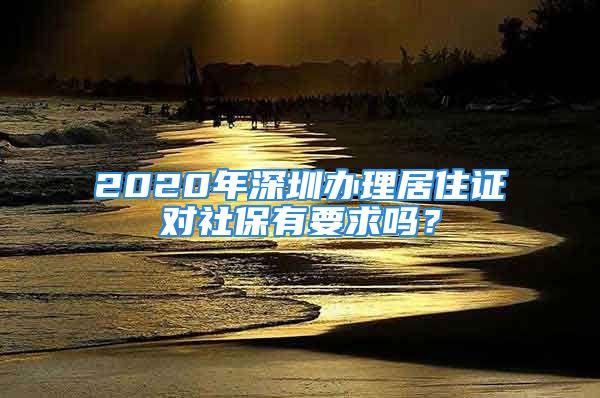 2020年深圳辦理居住證對(duì)社保有要求嗎？