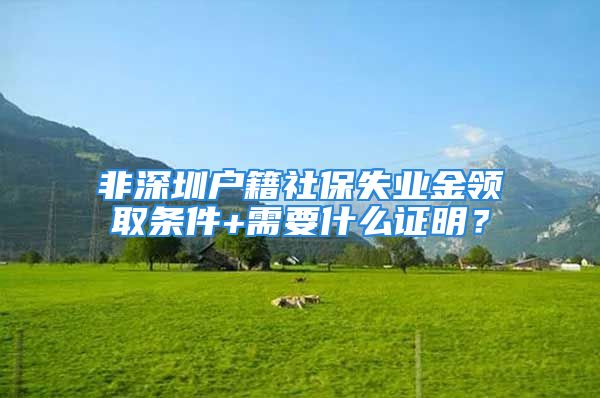 非深圳戶籍社保失業(yè)金領(lǐng)取條件+需要什么證明？