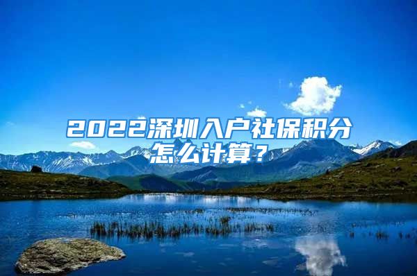 2022深圳入戶社保積分怎么計算？