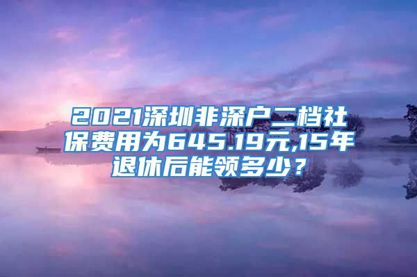 2021深圳非深戶二檔社保費(fèi)用為645.19元,15年退休后能領(lǐng)多少？