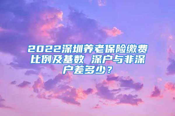 2022深圳養(yǎng)老保險(xiǎn)繳費(fèi)比例及基數(shù) 深戶與非深戶差多少？