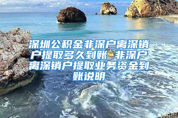 深圳公積金非深戶離深銷(xiāo)戶提取多久到賬 非深戶離深銷(xiāo)戶提取業(yè)務(wù)資金到賬說(shuō)明