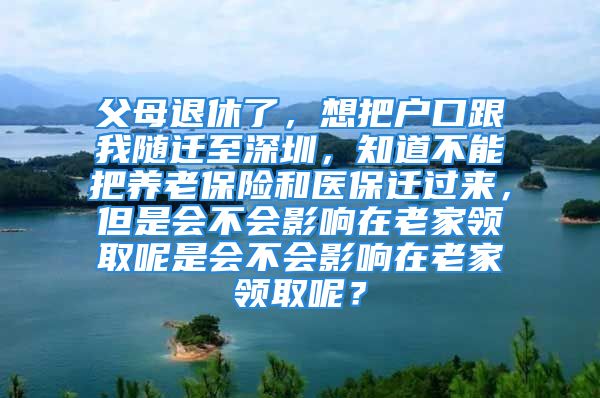 父母退休了，想把戶口跟我隨遷至深圳，知道不能把養(yǎng)老保險(xiǎn)和醫(yī)保遷過來(lái)，但是會(huì)不會(huì)影響在老家領(lǐng)取呢是會(huì)不會(huì)影響在老家領(lǐng)取呢？