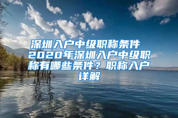 深圳入戶中級(jí)職稱條件 2020年深圳入戶中級(jí)職稱有哪些條件？職稱入戶詳解