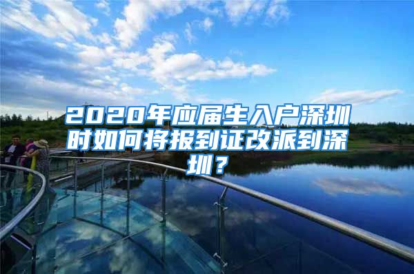 2020年應(yīng)屆生入戶深圳時如何將報到證改派到深圳？