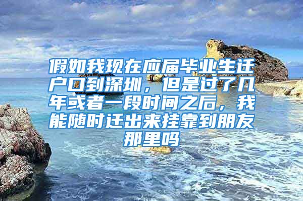 假如我現(xiàn)在應(yīng)屆畢業(yè)生遷戶口到深圳，但是過了幾年或者一段時間之后，我能隨時遷出來掛靠到朋友那里嗎