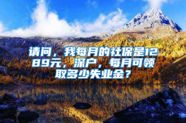 請問，我每月的社保是1289元，深戶，每月可領(lǐng)取多少失業(yè)金？