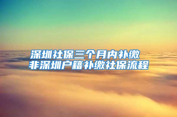 深圳社保三個(gè)月內(nèi)補(bǔ)繳 非深圳戶籍補(bǔ)繳社保流程