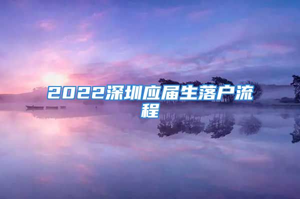 2022深圳應(yīng)屆生落戶流程