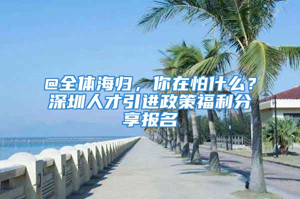 @全體海歸，你在怕什么？深圳人才引進(jìn)政策福利分享報名