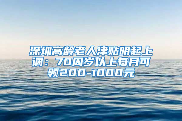 深圳高齡老人津貼明起上調(diào)：70周歲以上每月可領(lǐng)200-1000元