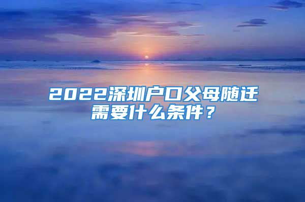 2022深圳戶口父母隨遷需要什么條件？