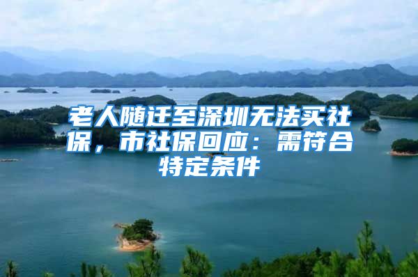 老人隨遷至深圳無法買社保，市社?；貞?yīng)：需符合特定條件