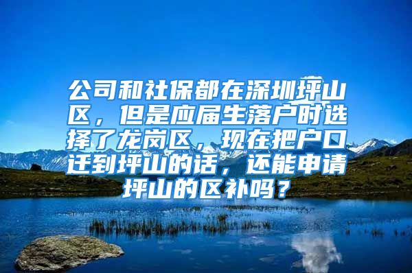 公司和社保都在深圳坪山區(qū)，但是應(yīng)屆生落戶時選擇了龍崗區(qū)，現(xiàn)在把戶口遷到坪山的話，還能申請坪山的區(qū)補嗎？