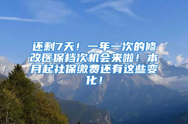 還剩7天！一年一次的修改醫(yī)保檔次機(jī)會(huì)來(lái)啦！本月起社保繳費(fèi)還有這些變化！