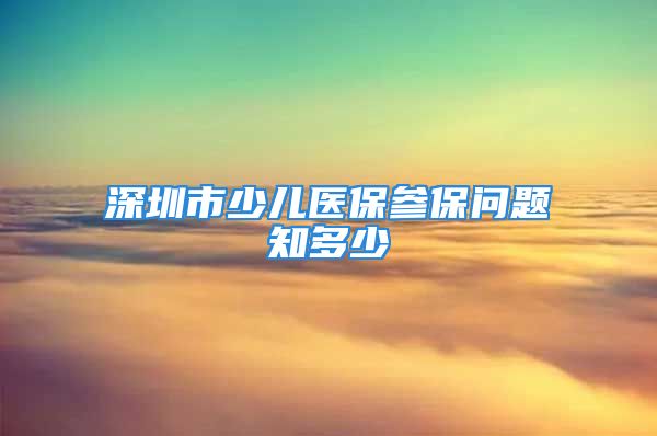 深圳市少兒醫(yī)保參保問題知多少