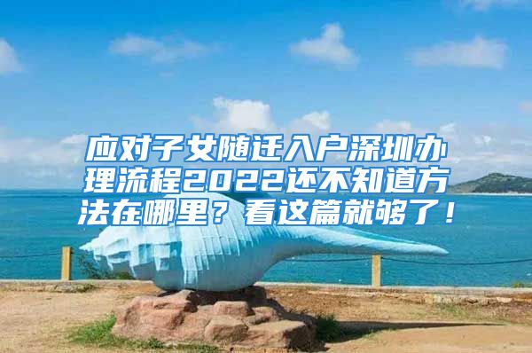 應(yīng)對(duì)子女隨遷入戶深圳辦理流程2022還不知道方法在哪里？看這篇就夠了！